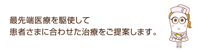 最先端医療を駆使して患者さまに合わせた治療をご提案します。