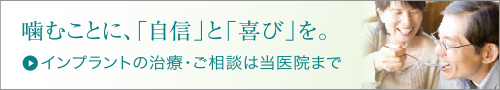 噛むことに「自信」と「喜び」を。インプラントの治療・相談は当医院まで