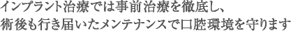 インプラント治療では事前治療を徹底し、術後も行き届いたメンテナンスで口腔環境を守ります