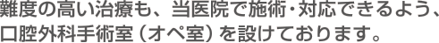 難度の高い治療もメンテナンスも、当医院で施術・対応できるよう、口腔外科手術室（オペ室）を設けております。