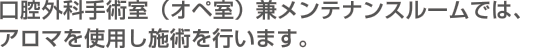 口腔外科手術室（オペ室）兼メンテナンスルームでは、アロマを使用し施術を行います。